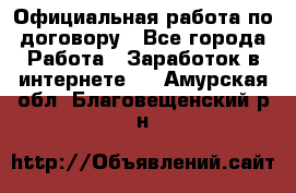 Официальная работа по договору - Все города Работа » Заработок в интернете   . Амурская обл.,Благовещенский р-н